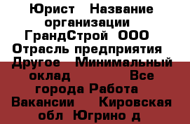 Юрист › Название организации ­ ГрандСтрой, ООО › Отрасль предприятия ­ Другое › Минимальный оклад ­ 30 000 - Все города Работа » Вакансии   . Кировская обл.,Югрино д.